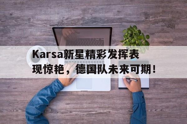 开云体育-关于Karsa新星精彩发挥表现惊艳，德国队未来可期！的信息